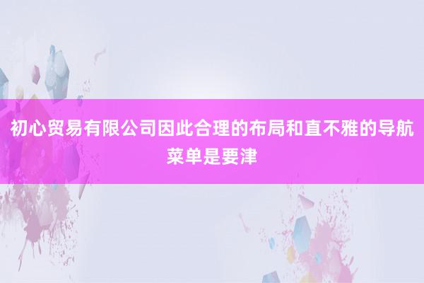 初心贸易有限公司因此合理的布局和直不雅的导航菜单是要津