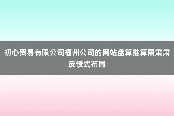初心贸易有限公司福州公司的网站盘算推算需肃肃反馈式布局